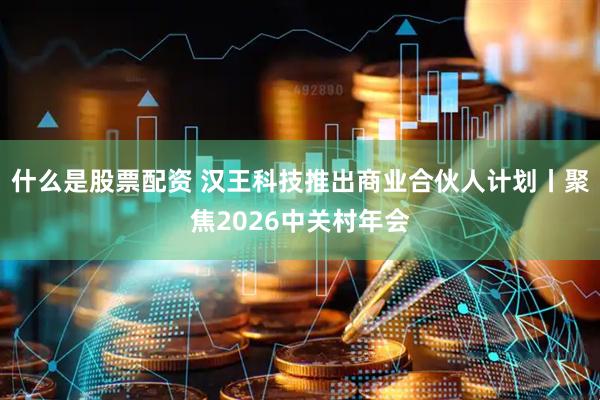 什么是股票配资 汉王科技推出商业合伙人计划丨聚焦2026中关村年会