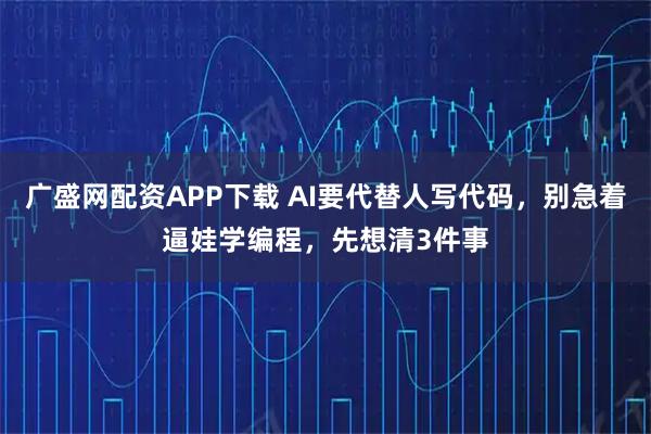 广盛网配资APP下载 AI要代替人写代码，别急着逼娃学编程，先想清3件事