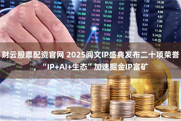 财云股票配资官网 2025阅文IP盛典发布二十项荣誉，“IP+AI+生态”加速掘金IP富矿