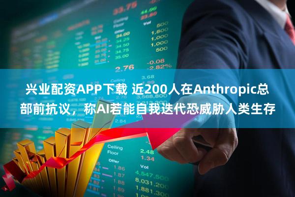 兴业配资APP下载 近200人在Anthropic总部前抗议,称AI若能自我迭代恐威胁人类生存