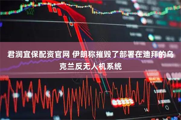 君润宜保配资官网 伊朗称摧毁了部署在迪拜的乌克兰反无人机系统