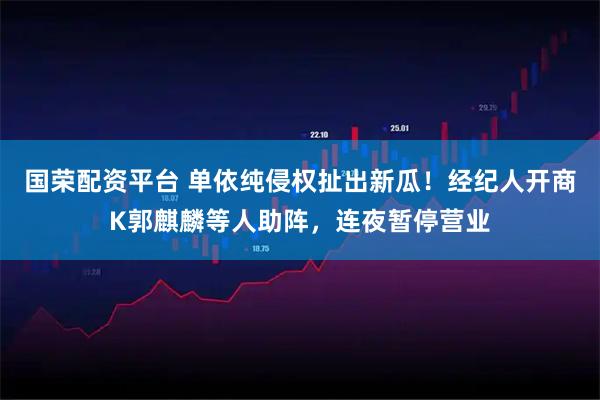 国荣配资平台 单依纯侵权扯出新瓜!经纪人开商K郭麒麟等人助阵,连夜暂停营业