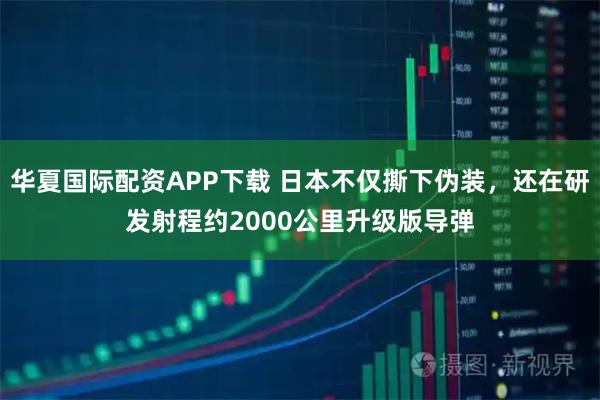 华夏国际配资APP下载 日本不仅撕下伪装，还在研发射程约2000公里升级版导弹