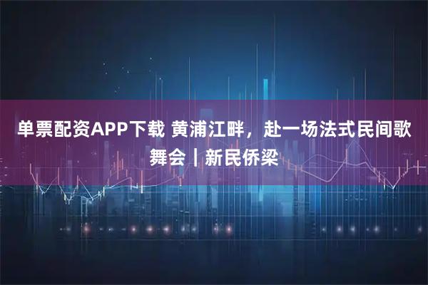单票配资APP下载 黄浦江畔，赴一场法式民间歌舞会｜新民侨梁