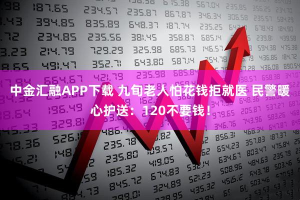 中金汇融APP下载 九旬老人怕花钱拒就医 民警暖心护送：120不要钱！