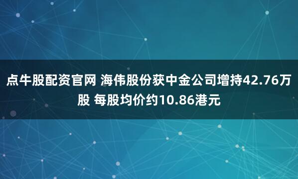 点牛股配资官网 海伟股份获中金公司增持42.76万股 每股均价约10.86港元