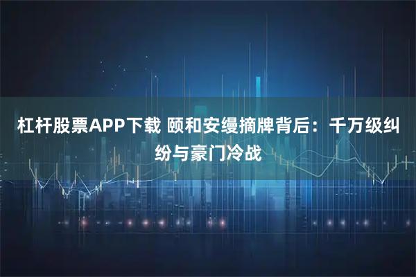 杠杆股票APP下载 颐和安缦摘牌背后：千万级纠纷与豪门冷战
