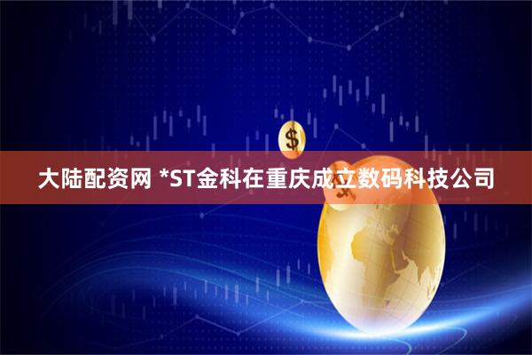 大陆配资网 *ST金科在重庆成立数码科技公司