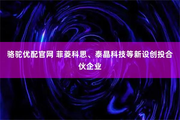 骆驼优配官网 菲菱科思、泰晶科技等新设创投合伙企业