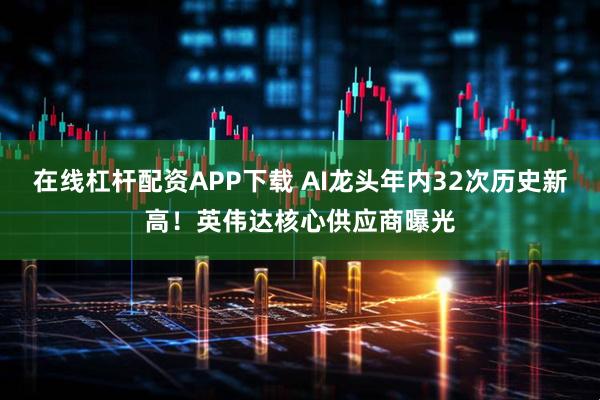在线杠杆配资APP下载 AI龙头年内32次历史新高!英伟达核心供应商曝光