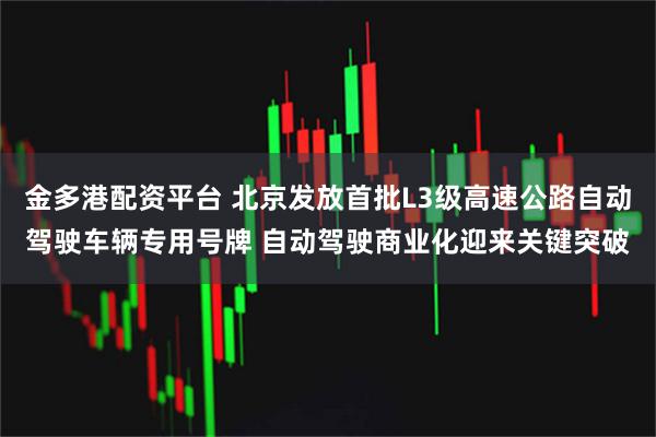 金多港配资平台 北京发放首批L3级高速公路自动驾驶车辆专用号牌 自动驾驶商业化迎来关键突破
