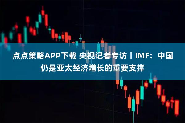 点点策略APP下载 央视记者专访丨IMF：中国仍是亚太经济增长的重要支撑