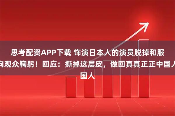 思考配资APP下载 饰演日本人的演员脱掉和服向观众鞠躬！回应：撕掉这层皮，做回真真正正中国人