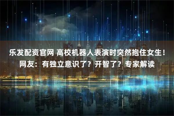 乐发配资官网 高校机器人表演时突然抱住女生！网友：有独立意识了？开智了？专家解读