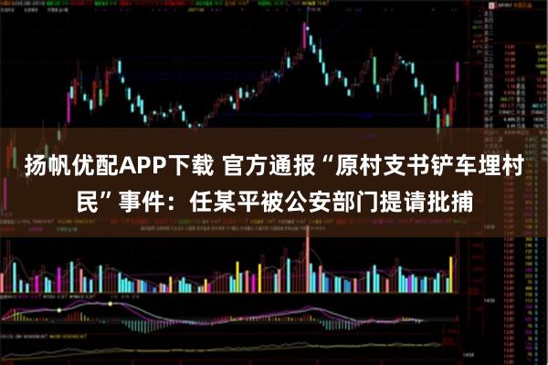 扬帆优配APP下载 官方通报“原村支书铲车埋村民”事件：任某平被公安部门提请批捕