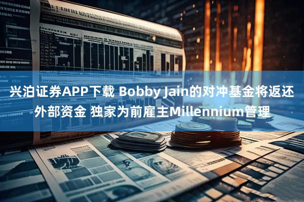 兴泊证券APP下载 Bobby Jain的对冲基金将返还外部资金 独家为前雇主Millennium管理