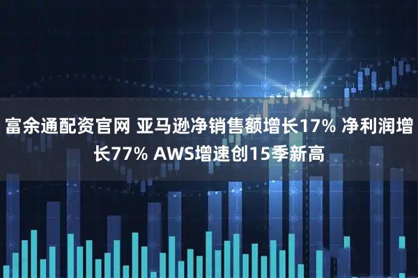 富余通配资官网 亚马逊净销售额增长17% 净利润增长77% AWS增速创15季新高