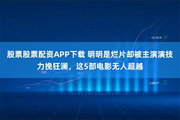 股票股票配资APP下载 明明是烂片却被主演演技力挽狂澜，这5部电影无人超越