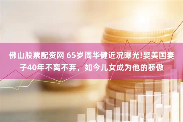 佛山股票配资网 65岁周华健近况曝光!娶美国妻子40年不离不弃，如今儿女成为他的骄傲
