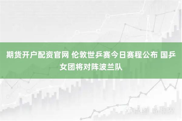 期货开户配资官网 伦敦世乒赛今日赛程公布 国乒女团将对阵波兰队