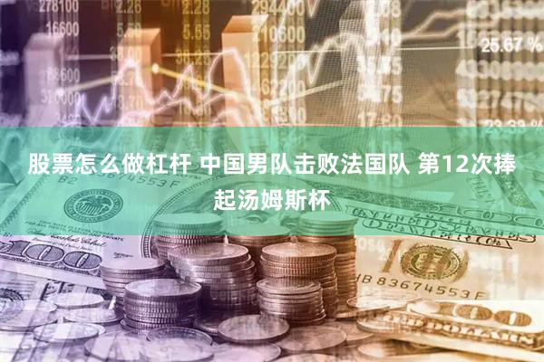 股票怎么做杠杆 中国男队击败法国队 第12次捧起汤姆斯杯