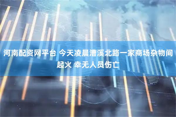 河南配资网平台 今天凌晨漕溪北路一家商场杂物间起火 幸无人员伤亡