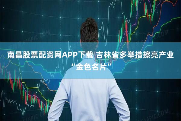 南昌股票配资网APP下载 吉林省多举措擦亮产业“金色名片”