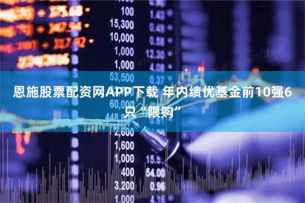 恩施股票配资网APP下载 年内绩优基金前10强6只“限购”