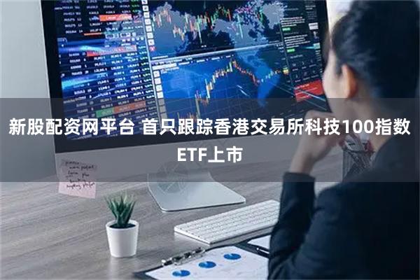 新股配资网平台 首只跟踪香港交易所科技100指数ETF上市
