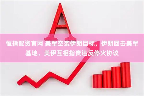 恒指配资官网 美军空袭伊朗目标，伊朗回击美军基地，美伊互相指责违反停火协议