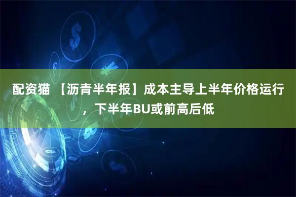 配资猫 【沥青半年报】成本主导上半年价格运行，下半年BU或前高后低