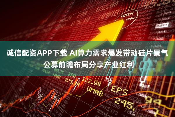 诚信配资APP下载 AI算力需求爆发带动硅片景气 公募前瞻布局分享产业红利