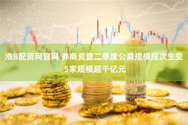 涨8配资网官网 券商资管二季度公募规模座次生变 5家规模超千亿元