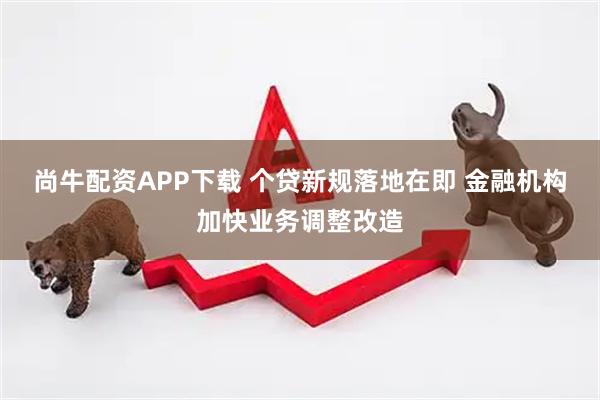 尚牛配资APP下载 个贷新规落地在即 金融机构加快业务调整改造