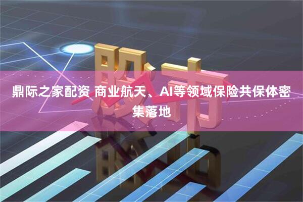 鼎际之家配资 商业航天、AI等领域保险共保体密集落地
