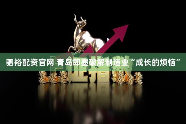 驷裕配资官网 青岛即墨破解制造业“成长的烦恼”