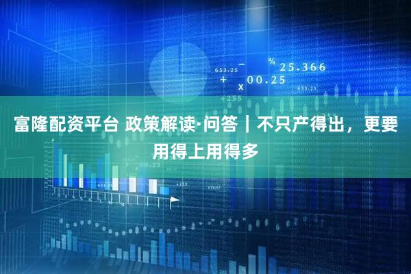 富隆配资平台 政策解读·问答｜不只产得出，更要用得上用得多