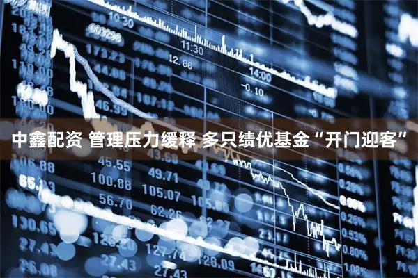 中鑫配资 管理压力缓释 多只绩优基金“开门迎客”