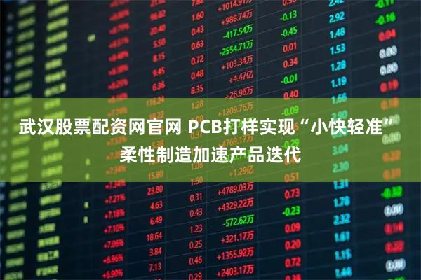 武汉股票配资网官网 PCB打样实现“小快轻准” 柔性制造加速产品迭代