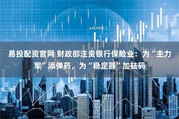 易投配资官网 财政部注资银行保险业：为“主力军”添弹药，为“稳定器”加砝码