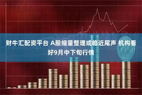 财牛汇配资平台 A股缩量整理或临近尾声 机构看好9月中下旬行情