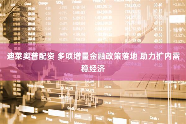 迪莱奥普配资 多项增量金融政策落地 助力扩内需稳经济