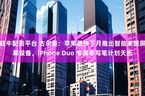 旺牛配资平台 古尔曼：苹果最快下月推出智能家居屏幕设备，iPhone Duo 专属手写笔计划夭折