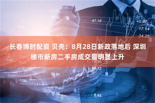 长春博时配资 贝壳：8月28日新政落地后 深圳楼市新房二手房成交量明显上升