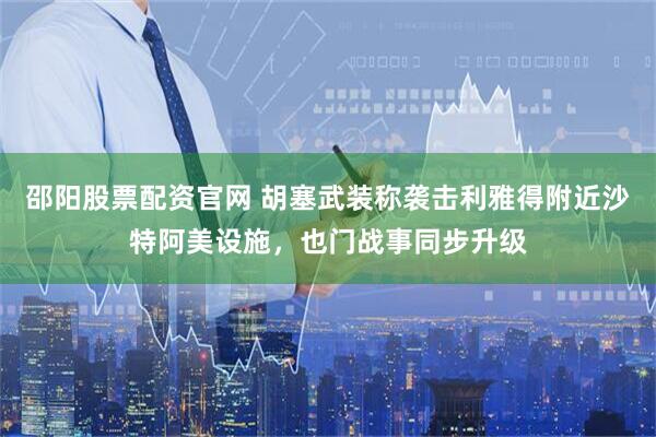 邵阳股票配资官网 胡塞武装称袭击利雅得附近沙特阿美设施，也门战事同步升级