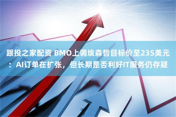 跟投之家配资 BMO上调埃森哲目标价至235美元：AI订单在扩张，但长期是否利好IT服务仍存疑